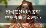 如何在梦幻西游SF中提高仙侣亲密度？