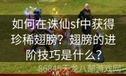 如何在诛仙sf中获得珍稀翅膀？翅膀的进阶技巧是什么？