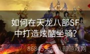 如何在天龙八部SF中打造炫酷坐骑？