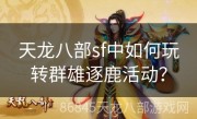 天龙八部sf中如何玩转群雄逐鹿活动？