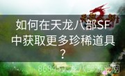 如何在天龙八部SF中获取更多珍稀道具？